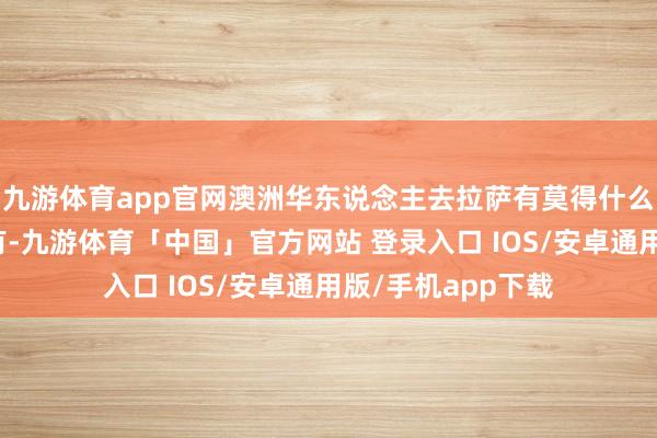 九游体育app官网澳洲华东说念主去拉萨有莫得什么保举的阶梯？还有-九游体育「中国」官方网站 登录入口 IOS/安卓通用版/手机app下载