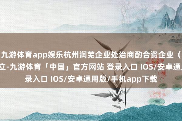 九游体育app娱乐杭州润芜企业处治商酌合资企业（有限合资）近日设立-九游体育「中国」官方网站 登录入口 IOS/安卓通用版/手机app下载