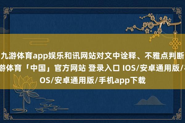 九游体育app娱乐和讯网站对文中诠释、不雅点判断保执中立-九游体育「中国」官方网站 登录入口 IOS/安卓通用版/手机app下载