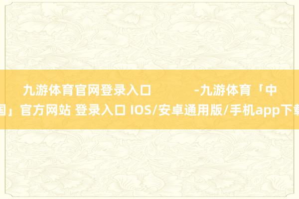 九游体育官网登录入口            -九游体育「中国」官方网站 登录入口 IOS/安卓通用版/手机app下载