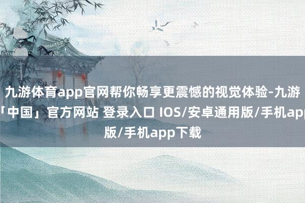 九游体育app官网帮你畅享更震憾的视觉体验-九游体育「中国」官方网站 登录入口 IOS/安卓通用版/手机app下载