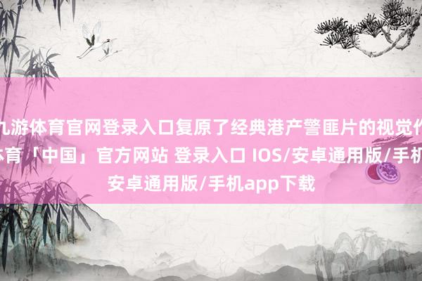 九游体育官网登录入口复原了经典港产警匪片的视觉作风-九游体育「中国」官方网站 登录入口 IOS/安卓通用版/手机app下载