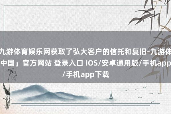 九游体育娱乐网获取了弘大客户的信托和复旧-九游体育「中国」官方网站 登录入口 IOS/安卓通用版/手机app下载