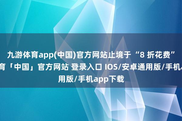 九游体育app(中国)官方网站止境于 “8 折花费”-九游体育「中国」官方网站 登录入口 IOS/安卓通用版/手机app下载