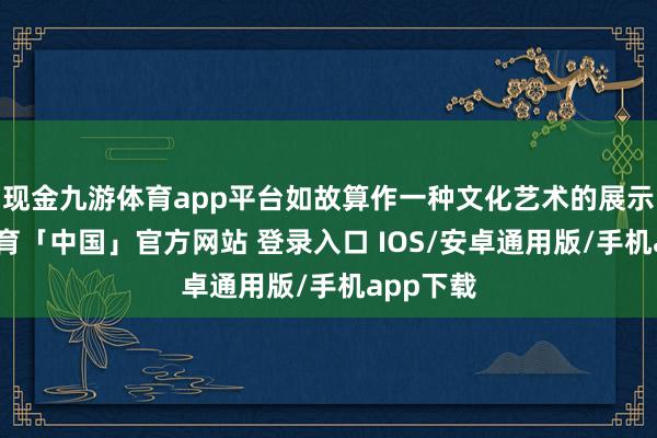 现金九游体育app平台如故算作一种文化艺术的展示-九游体育「中国」官方网站 登录入口 IOS/安卓通用版/手机app下载