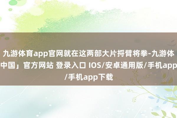 九游体育app官网就在这两部大片捋臂将拳-九游体育「中国」官方网站 登录入口 IOS/安卓通用版/手机app下载