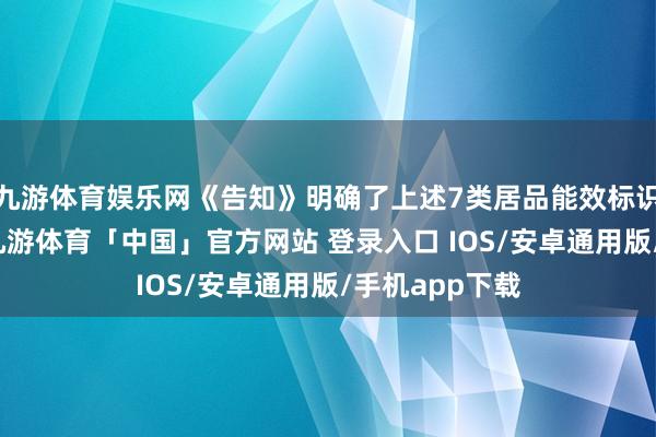 九游体育娱乐网《告知》明确了上述7类居品能效标识的实施司法-九游体育「中国」官方网站 登录入口 IOS/安卓通用版/手机app下载