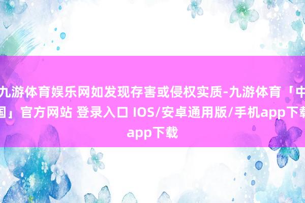 九游体育娱乐网如发现存害或侵权实质-九游体育「中国」官方网站 登录入口 IOS/安卓通用版/手机app下载