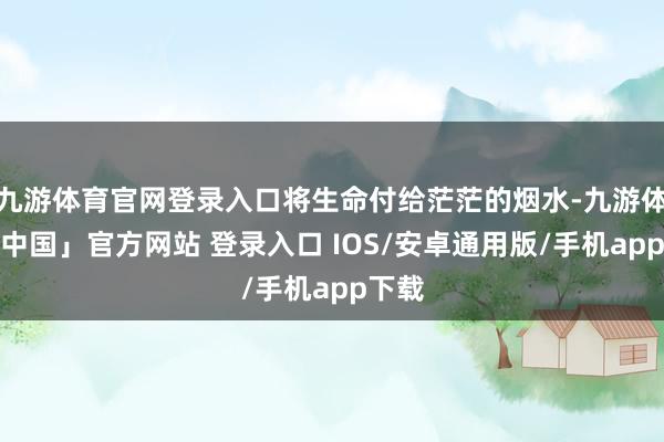 九游体育官网登录入口将生命付给茫茫的烟水-九游体育「中国」官方网站 登录入口 IOS/安卓通用版/手机app下载