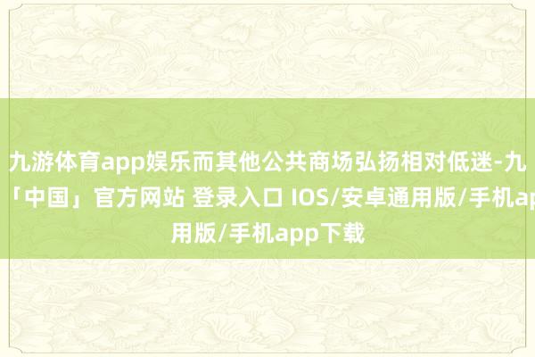 九游体育app娱乐而其他公共商场弘扬相对低迷-九游体育「中国」官方网站 登录入口 IOS/安卓通用版/手机app下载