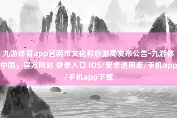九游体育app官网市文化和旅游局发布公告-九游体育「中国」官方网站 登录入口 IOS/安卓通用版/手机app下载