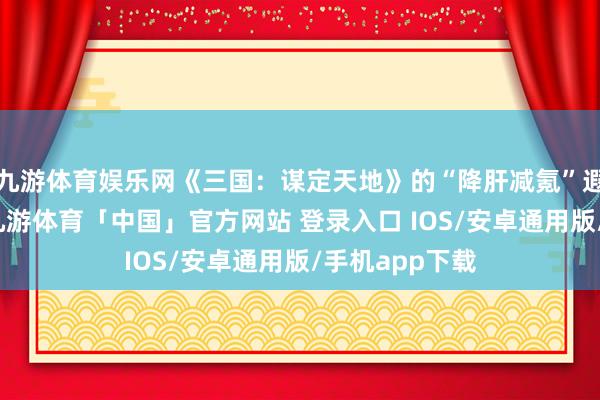 九游体育娱乐网《三国：谋定天地》的“降肝减氪”遐想号称友好-九游体育「中国」官方网站 登录入口 IOS/安卓通用版/手机app下载