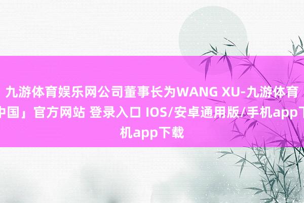 九游体育娱乐网公司董事长为WANG XU-九游体育「中国」官方网站 登录入口 IOS/安卓通用版/手机app下载