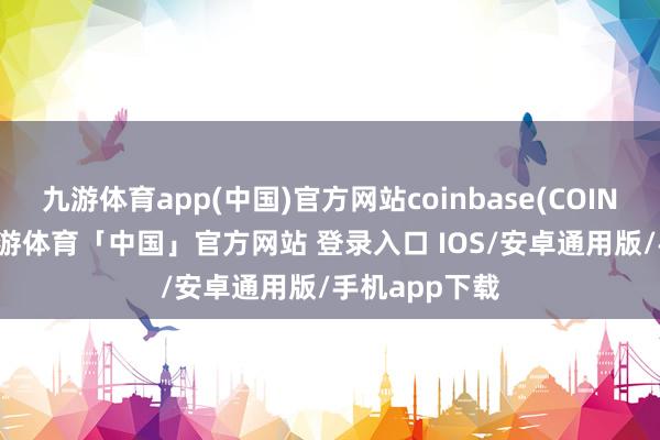 九游体育app(中国)官方网站coinbase(COIN.US)微涨-九游体育「中国」官方网站 登录入口 IOS/安卓通用版/手机app下载