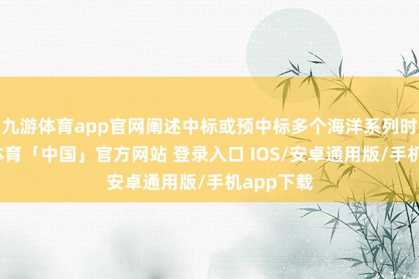 九游体育app官网阐述中标或预中标多个海洋系列时势-九游体育「中国」官方网站 登录入口 IOS/安卓通用版/手机app下载