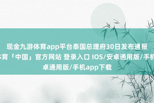 现金九游体育app平台　　泰国总理府30日发布通报说-九游体育「中国」官方网站 登录入口 IOS/安卓通用版/手机app下载