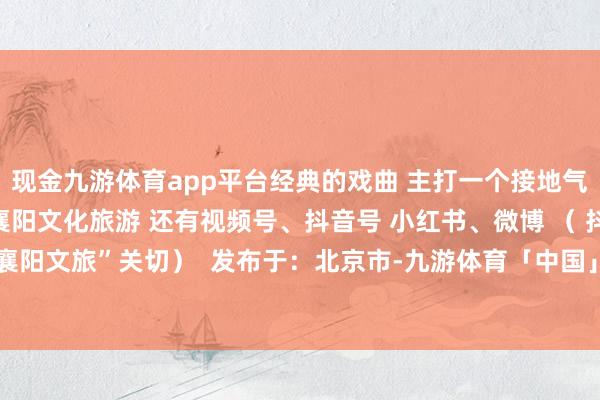 现金九游体育app平台经典的戏曲 主打一个接地气 展现湖北乡村新风貌 襄阳文化旅游 还有视频号、抖音号 小红书、微博 （ 抖音、小红书搜索“襄阳文旅”关切）  发布于：北京市-九游体育「中国」官方网站 登录入口 IOS/安卓通用版/手机app下载