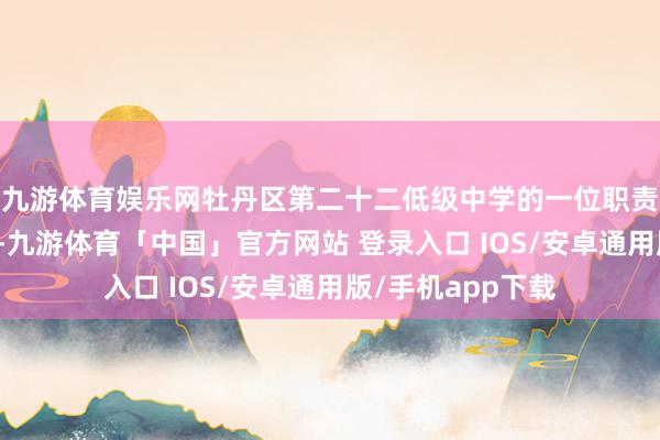 九游体育娱乐网牡丹区第二十二低级中学的一位职责主说念主员默示-九游体育「中国」官方网站 登录入口 IOS/安卓通用版/手机app下载