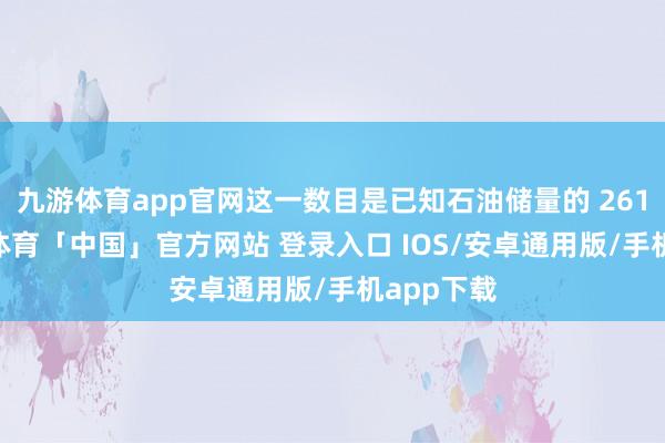 九游体育app官网这一数目是已知石油储量的 261 倍-九游体育「中国」官方网站 登录入口 IOS/安卓通用版/手机app下载