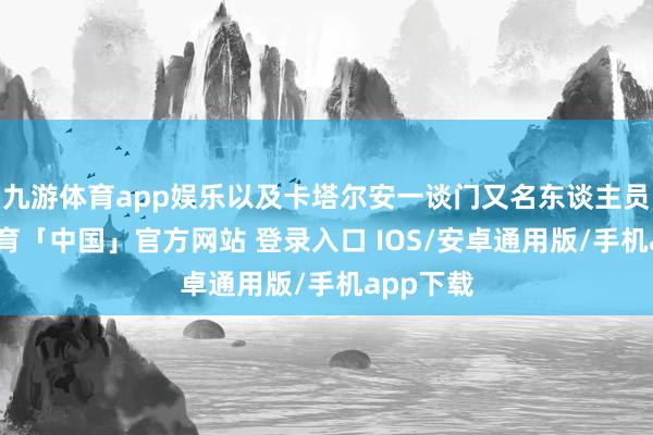 九游体育app娱乐以及卡塔尔安一谈门又名东谈主员-九游体育「中国」官方网站 登录入口 IOS/安卓通用版/手机app下载