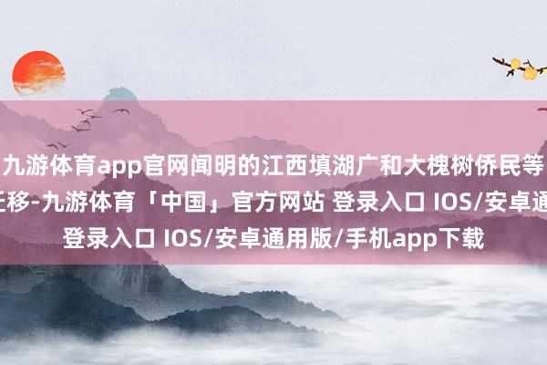 九游体育app官网闻明的江西填湖广和大槐树侨民等大范围东说念主口迁移-九游体育「中国」官方网站 登录入口 IOS/安卓通用版/手机app下载