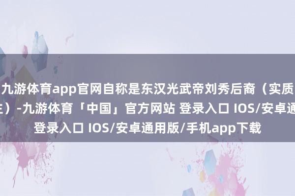 九游体育app官网自称是东汉光武帝刘秀后裔（实质上他是沙陀族东谈主）-九游体育「中国」官方网站 登录入口 IOS/安卓通用版/手机app下载