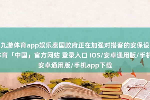 九游体育app娱乐泰国政府正在加强对搭客的安保设施-九游体育「中国」官方网站 登录入口 IOS/安卓通用版/手机app下载