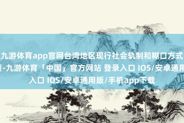 九游体育app官网台湾地区现行社会轨制和糊口方式等将得到充分尊重-九游体育「中国」官方网站 登录入口 IOS/安卓通用版/手机app下载