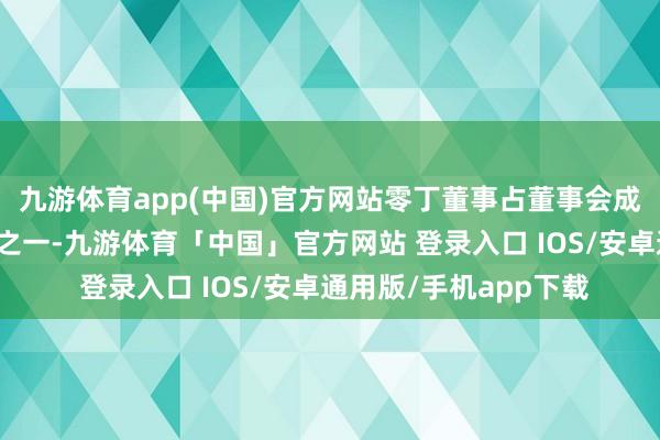 九游体育app(中国)官方网站零丁董事占董事会成员比例不得低于三分之一-九游体育「中国」官方网站 登录入口 IOS/安卓通用版/手机app下载