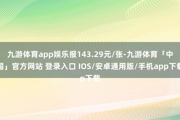九游体育app娱乐报143.29元/张-九游体育「中国」官方网站 登录入口 IOS/安卓通用版/手机app下载