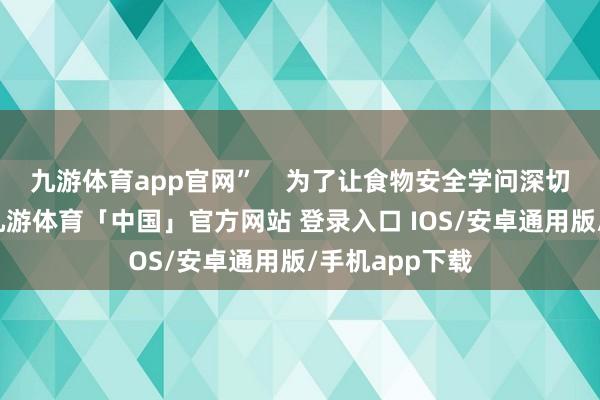 九游体育app官网”    为了让食物安全学问深切东说念主心-九游体育「中国」官方网站 登录入口 IOS/安卓通用版/手机app下载