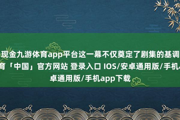 现金九游体育app平台这一幕不仅奠定了剧集的基调-九游体育「中国」官方网站 登录入口 IOS/安卓通用版/手机app下载