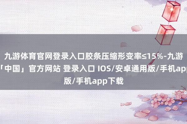 九游体育官网登录入口胶条压缩形变率≤15%-九游体育「中国」官方网站 登录入口 IOS/安卓通用版/手机app下载