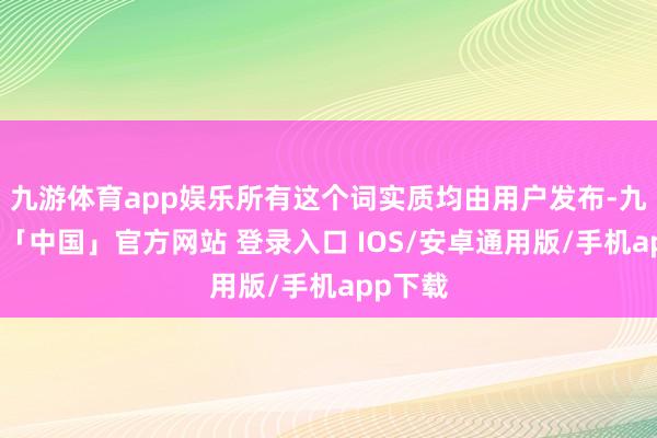 九游体育app娱乐所有这个词实质均由用户发布-九游体育「中国」官方网站 登录入口 IOS/安卓通用版/手机app下载