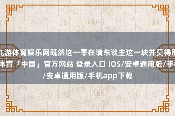 九游体育娱乐网既然这一季在请东谈主这一块并莫得那么顺-九游体育「中国」官方网站 登录入口 IOS/安卓通用版/手机app下载