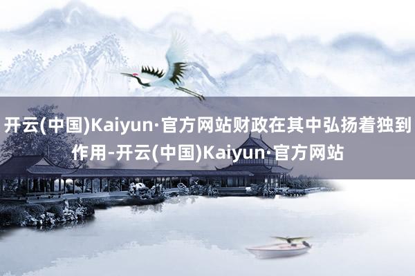 开云(中国)Kaiyun·官方网站财政在其中弘扬着独到作用-开云(中国)Kaiyun·官方网站