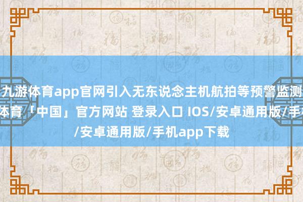九游体育app官网引入无东说念主机航拍等预警监测系统-九游体育「中国」官方网站 登录入口 IOS/安卓通用版/手机app下载