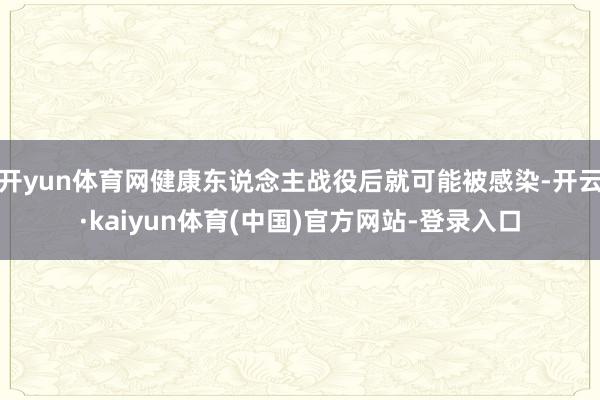开yun体育网健康东说念主战役后就可能被感染-开云·kaiyun体育(中国)官方网站-登录入口