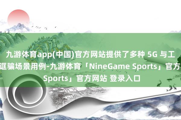 九游体育app(中国)官方网站提供了多种 5G 与工业现场和会的诓骗场景用例-九游体育「NineGame Sports」官方网站 登录入口