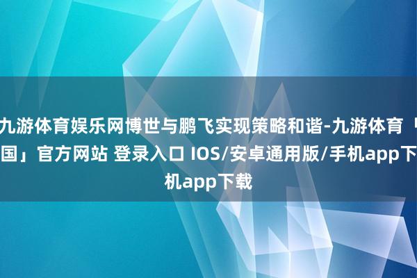 九游体育娱乐网博世与鹏飞实现策略和谐-九游体育「中国」官方网站 登录入口 IOS/安卓通用版/手机app下载