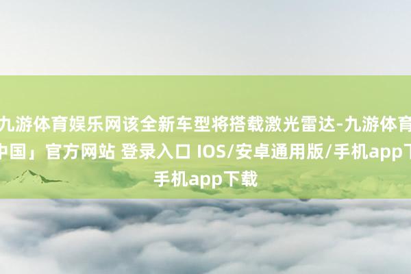 九游体育娱乐网该全新车型将搭载激光雷达-九游体育「中国」官方网站 登录入口 IOS/安卓通用版/手机app下载