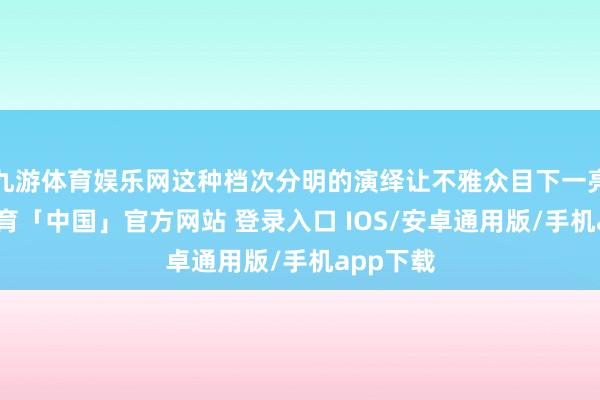 九游体育娱乐网这种档次分明的演绎让不雅众目下一亮-九游体育「中国」官方网站 登录入口 IOS/安卓通用版/手机app下载