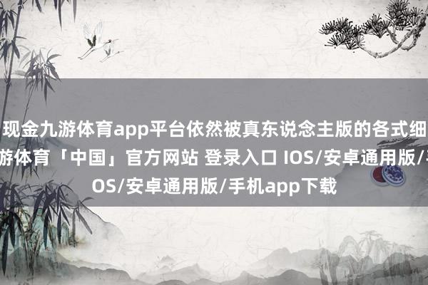 现金九游体育app平台依然被真东说念主版的各式细节所打动-九游体育「中国」官方网站 登录入口 IOS/安卓通用版/手机app下载