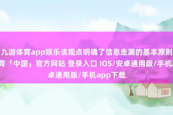 九游体育app娱乐该观点明确了信息走漏的基本原则-九游体育「中国」官方网站 登录入口 IOS/安卓通用版/手机app下载