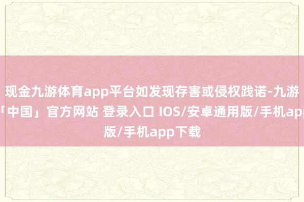 现金九游体育app平台如发现存害或侵权践诺-九游体育「中国」官方网站 登录入口 IOS/安卓通用版/手机app下载