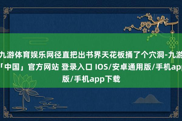 九游体育娱乐网径直把出书界天花板捅了个穴洞-九游体育「中国」官方网站 登录入口 IOS/安卓通用版/手机app下载