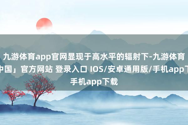 九游体育app官网显现于高水平的辐射下-九游体育「中国」官方网站 登录入口 IOS/安卓通用版/手机app下载