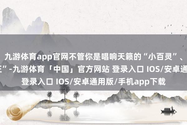 九游体育app官网不管你是唱响天籁的“小百灵”、燃动全场的“小舞王”-九游体育「中国」官方网站 登录入口 IOS/安卓通用版/手机app下载