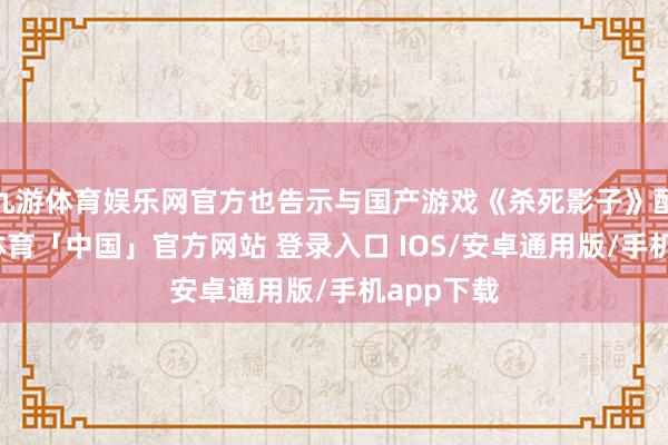 九游体育娱乐网官方也告示与国产游戏《杀死影子》配合-九游体育「中国」官方网站 登录入口 IOS/安卓通用版/手机app下载