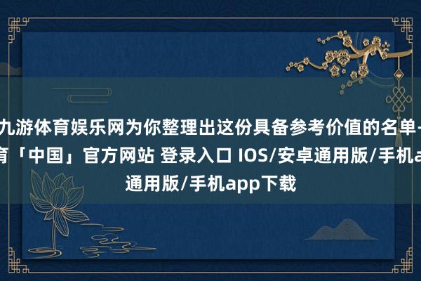 九游体育娱乐网为你整理出这份具备参考价值的名单-九游体育「中国」官方网站 登录入口 IOS/安卓通用版/手机app下载